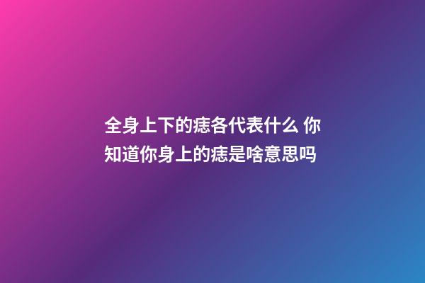 全身上下的痣各代表什么 你知道你身上的痣是啥意思吗